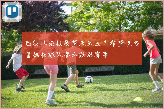 巴黎FC老板展望未来五年希望克洛普执教球队参加欧冠赛事