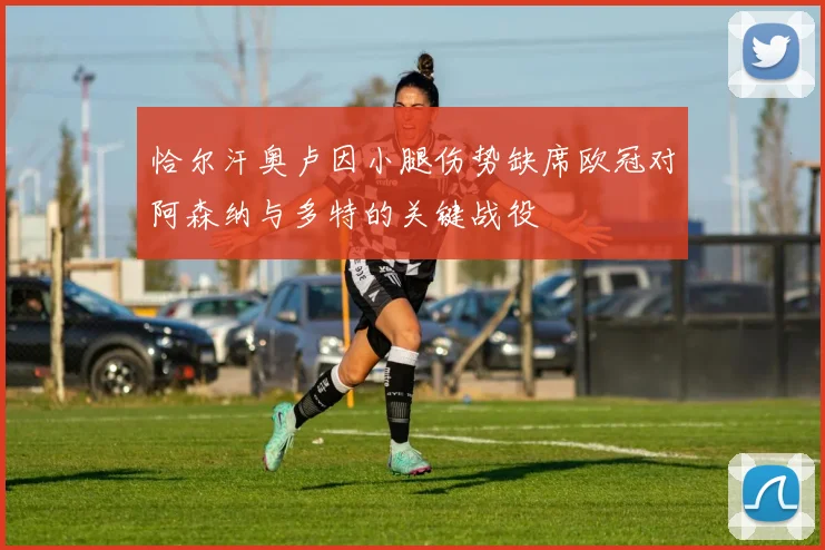 恰尔汗奥卢因小腿伤势缺席欧冠对阿森纳与多特的关键战役