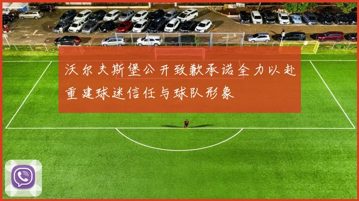 沃尔夫斯堡公开致歉承诺全力以赴重建球迷信任与球队形象