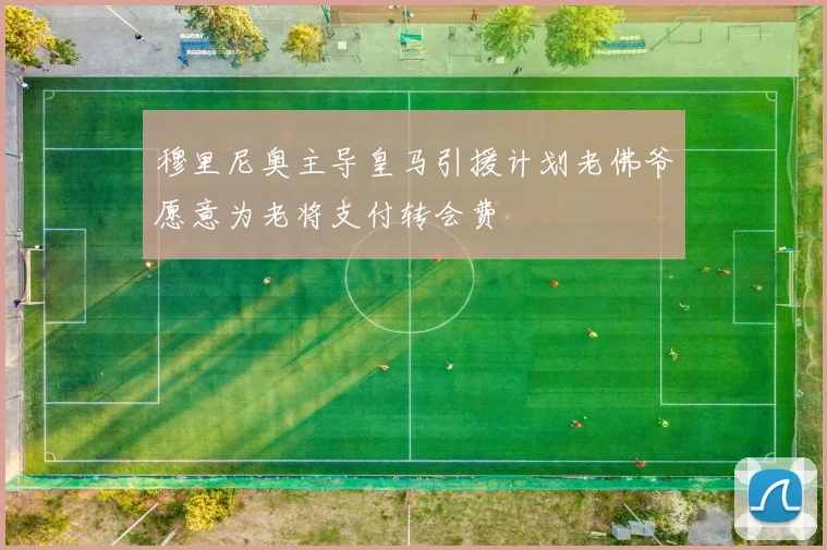 穆里尼奥主导皇马引援计划老佛爷愿意为老将支付转会费