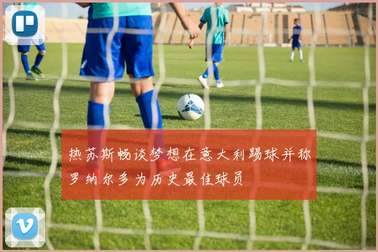 热苏斯畅谈梦想在意大利踢球并称罗纳尔多为历史最佳球员