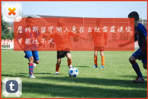 詹姆斯留守湖人意在击败雷霆退役可能性不大
