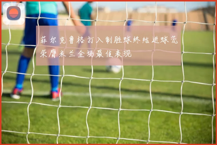 菲尔克鲁格打入制胜球终结进球荒荣膺米兰全场最佳表现