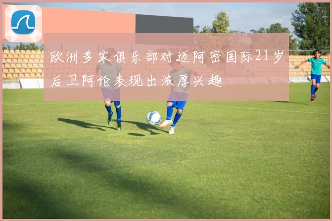 欧洲多家俱乐部对迈阿密国际21岁后卫阿伦表现出浓厚兴趣