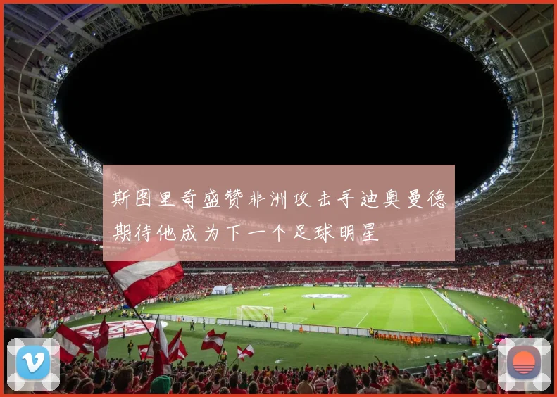 斯图里奇盛赞非洲攻击手迪奥曼德期待他成为下一个足球明星
