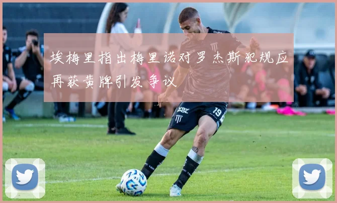 埃梅里指出梅里诺对罗杰斯犯规应再获黄牌引发争议