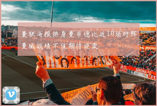 曼联海报热身曼市德比近10场对阵曼城战绩不佳期待逆袭
