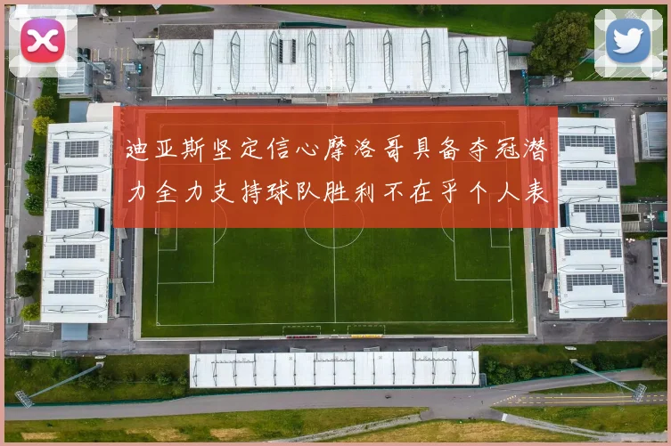迪亚斯坚定信心摩洛哥具备夺冠潜力全力支持球队胜利不在乎个人表现