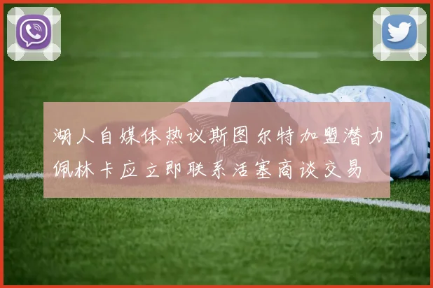 湖人自媒体热议斯图尔特加盟潜力佩林卡应立即联系活塞商谈交易