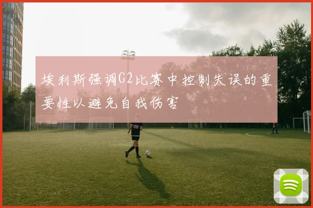 埃利斯强调G2比赛中控制失误的重要性以避免自我伤害