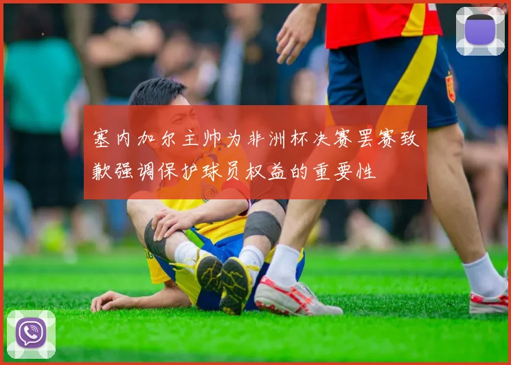 塞内加尔主帅为非洲杯决赛罢赛致歉强调保护球员权益的重要性