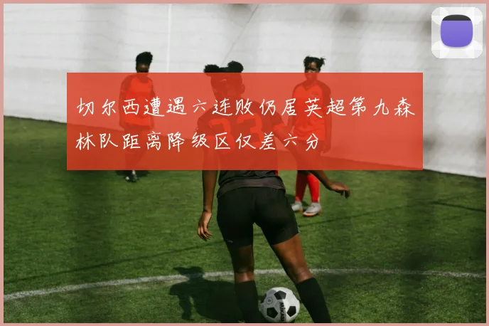 切尔西遭遇六连败仍居英超第九森林队距离降级区仅差六分