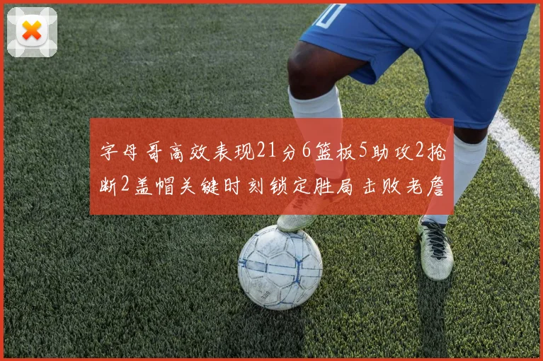 字母哥高效表现21分6篮板5助攻2抢断2盖帽关键时刻锁定胜局击败老詹