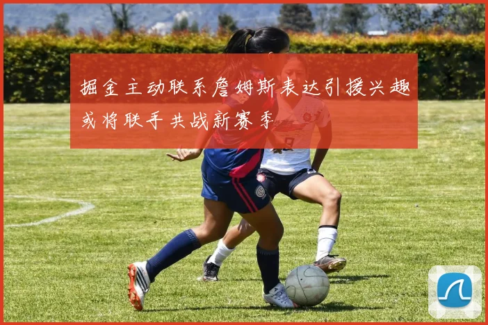掘金主动联系詹姆斯表达引援兴趣或将联手共战新赛季