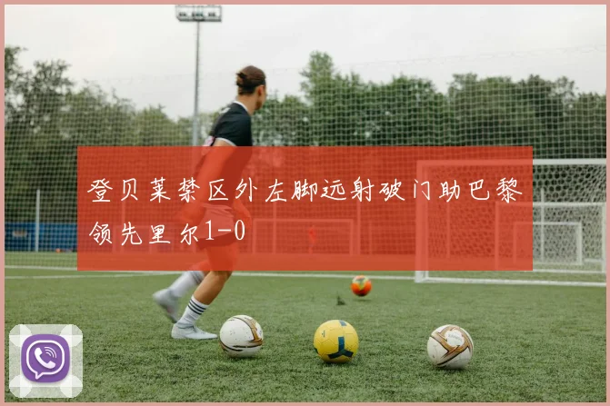 登贝莱禁区外左脚远射破门助巴黎领先里尔1-0
