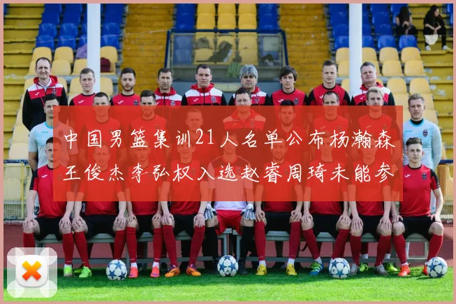 中国男篮集训21人名单公布杨瀚森王俊杰李弘权入选赵睿周琦未能参加