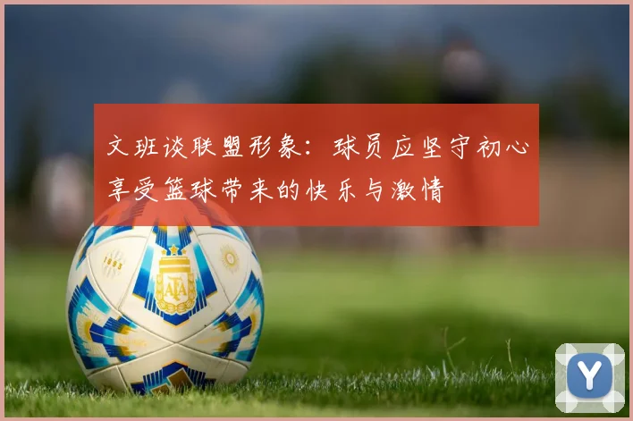文班谈联盟形象：球员应坚守初心享受篮球带来的快乐与激情