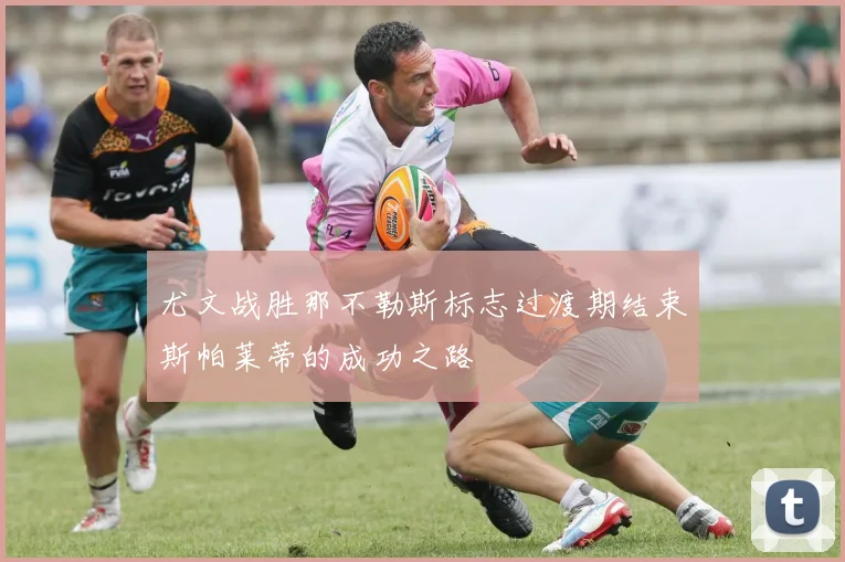 尤文战胜那不勒斯标志过渡期结束斯帕莱蒂的成功之路