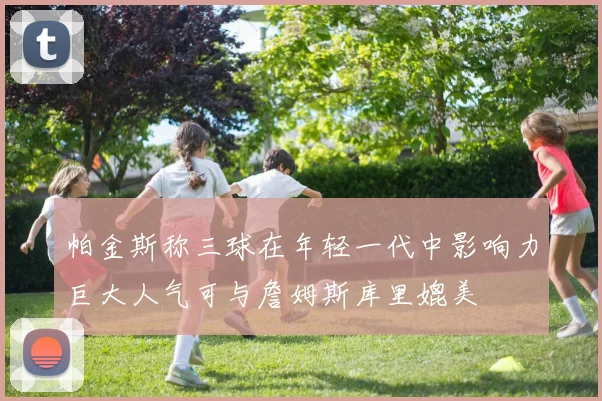 帕金斯称三球在年轻一代中影响力巨大人气可与詹姆斯库里媲美