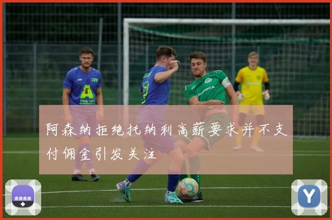 阿森纳拒绝托纳利高薪要求并不支付佣金引发关注
