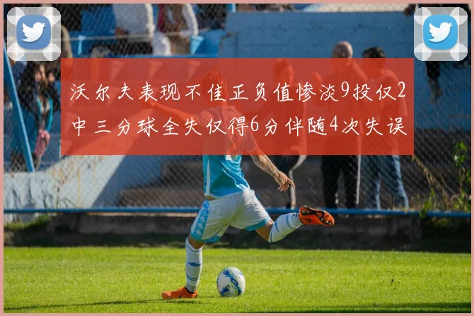 沃尔夫表现不佳正负值惨淡9投仅2中三分球全失仅得6分伴随4次失误