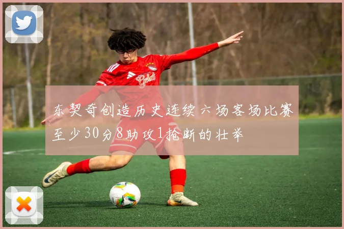 东契奇创造历史连续六场客场比赛至少30分8助攻1抢断的壮举