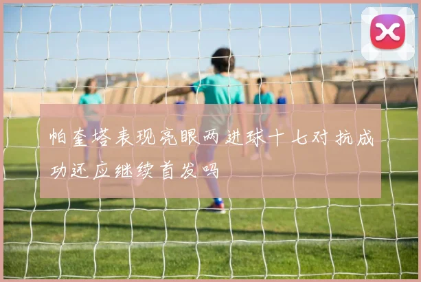 帕奎塔表现亮眼两进球十七对抗成功还应继续首发吗