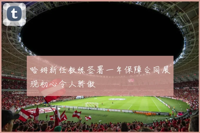哈姆新任教练签署一年保障合同展现初心令人骄傲