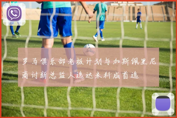 罗马俱乐部老板计划与加斯佩里尼商讨新总监人选达米科成首选