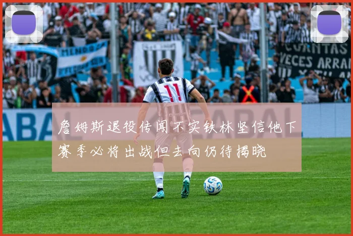 詹姆斯退役传闻不实铁林坚信他下赛季必将出战但去向仍待揭晓